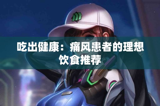 吃出健康：痛风患者的理想饮食推荐