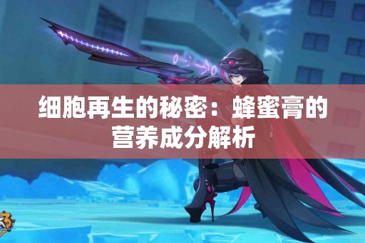 细胞再生的秘密：蜂蜜膏的营养成分解析