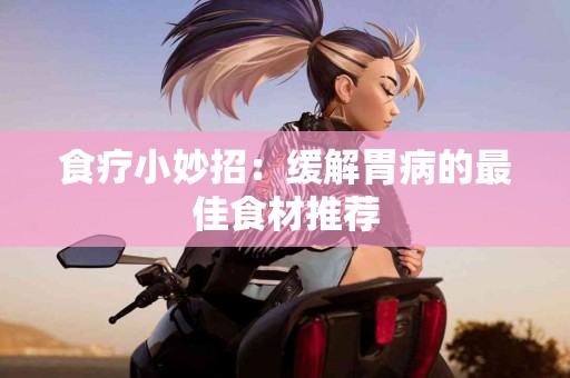 食疗小妙招：缓解胃病的最佳食材推荐