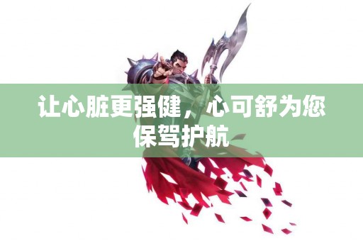 让心脏更强健，心可舒为您保驾护航