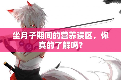 坐月子期间的营养误区，你真的了解吗？