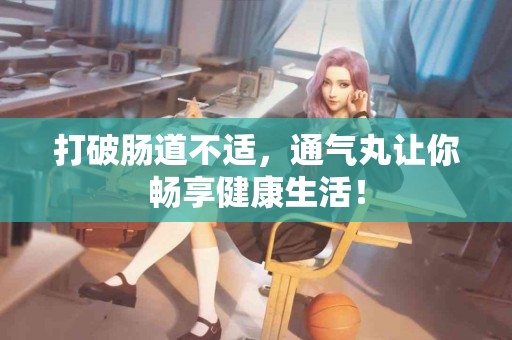 打破肠道不适,通气丸让你畅享健康生活! 打破肠道不适,通气丸让你畅享健康生活!