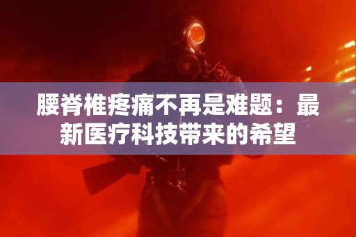腰脊椎疼痛不再是难题:最新医疗科技带来的希望 腰脊椎疼痛不再是难题:最新医疗科技带来的希望