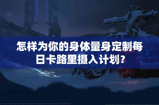 怎样为你的身体量身定制每日卡路里摄入计划？