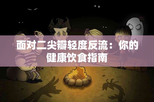 面对二尖瓣轻度反流：你的健康饮食指南