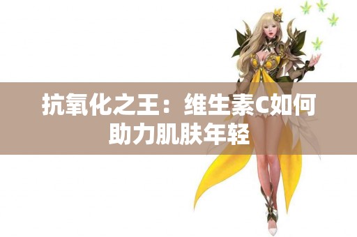 抗氧化之王：维生素C如何助力肌肤年轻
