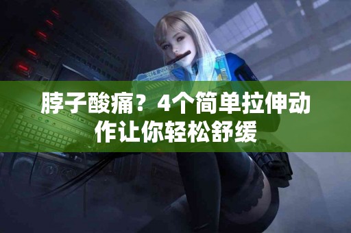 脖子酸痛？4个简单拉伸动作让你轻松舒缓