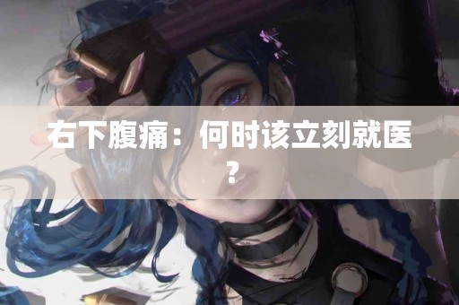 右下腹痛：何时该立刻就医？