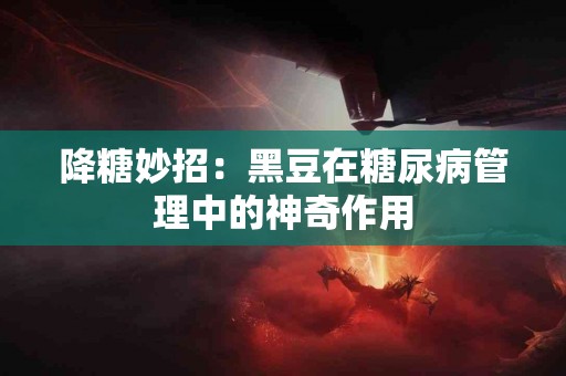 降糖妙招：黑豆在糖尿病管理中的神奇作用