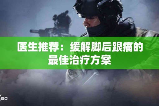医生推荐：缓解脚后跟痛的最佳治疗方案