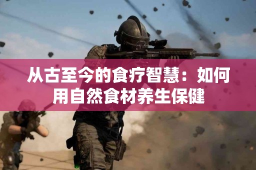 从古至今的食疗智慧：如何用自然食材养生保健