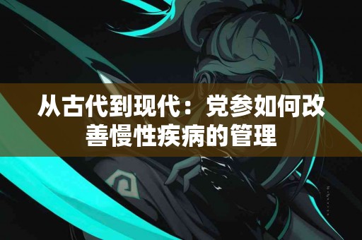 从古代到现代：党参如何改善慢性疾病的管理