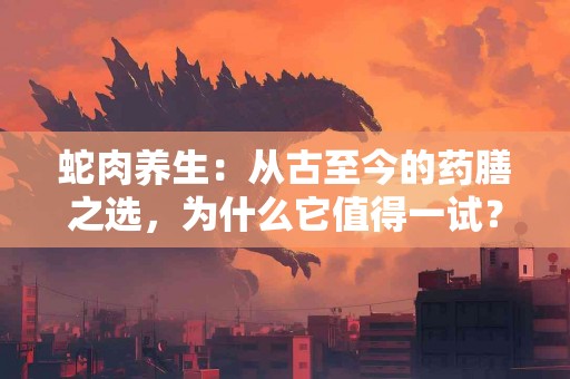 蛇肉养生：从古至今的药膳之选，为什么它值得一试？