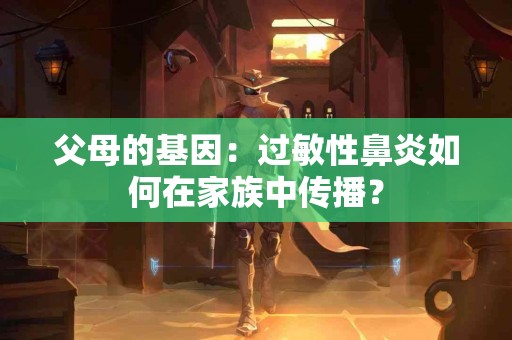 父母的基因：过敏性鼻炎如何在家族中传播？