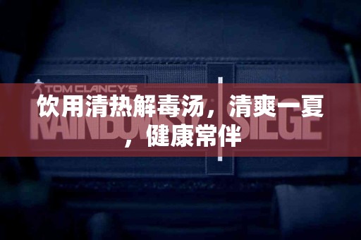 饮用清热解毒汤，清爽一夏，健康常伴