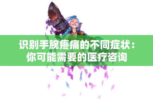 识别手腕疼痛的不同症状：你可能需要的医疗咨询