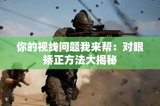 你的视线问题我来帮：对眼矫正方法大揭秘