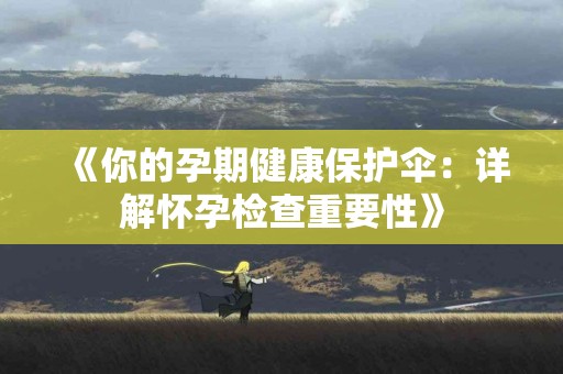 《你的孕期健康保护伞：详解怀孕检查重要性》