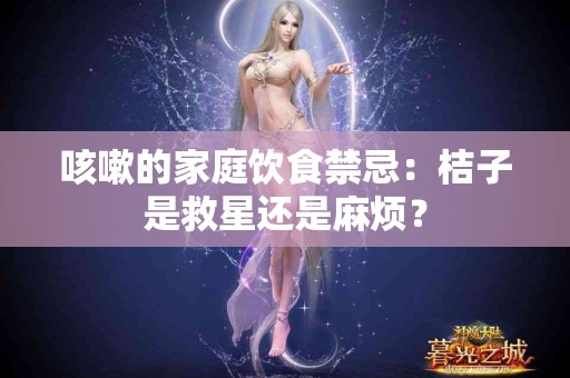 咳嗽的家庭饮食禁忌：桔子是救星还是麻烦？