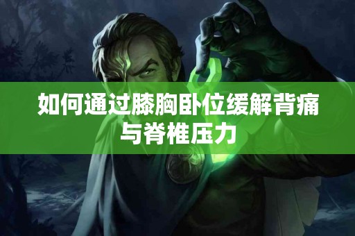 如何通过膝胸卧位缓解背痛与脊椎压力