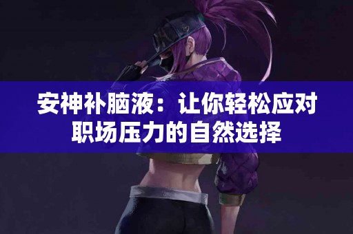 安神补脑液：让你轻松应对职场压力的自然选择