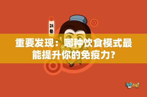 重要发现：哪种饮食模式最能提升你的免疫力？