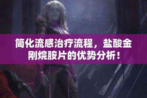 简化流感治疗流程，盐酸金刚烷胺片的优势分析！