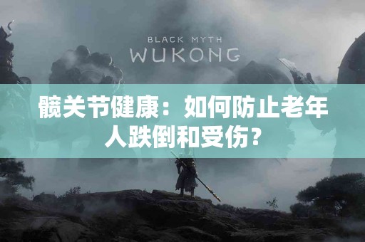髋关节健康：如何防止老年人跌倒和受伤？