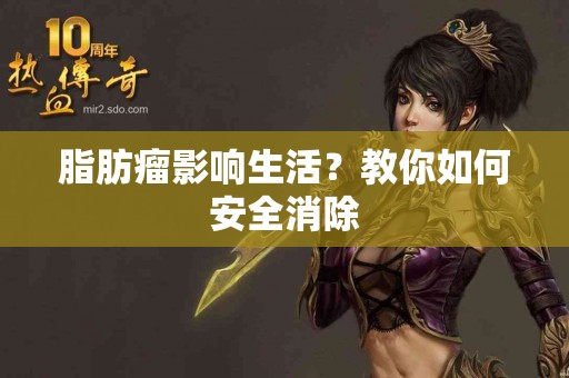 脂肪瘤影响生活？教你如何安全消除