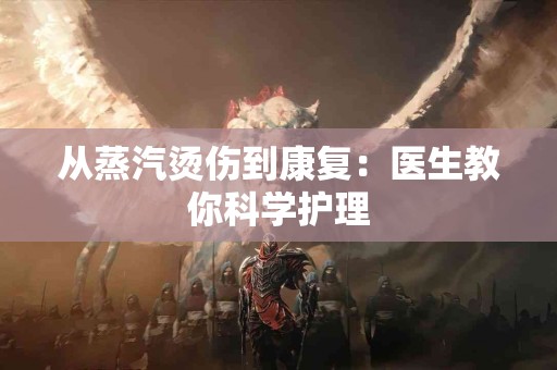 从蒸汽烫伤到康复：医生教你科学护理