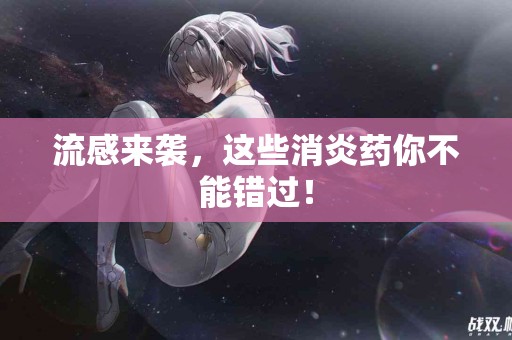 流感来袭，这些消炎药你不能错过！