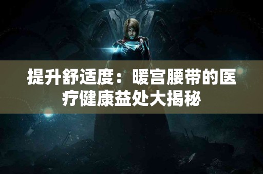 提升舒适度：暖宫腰带的医疗健康益处大揭秘
