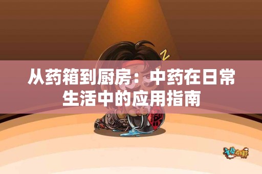 从药箱到厨房：中药在日常生活中的应用指南