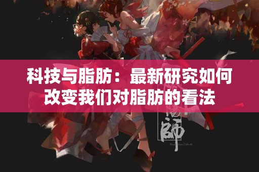 科技与脂肪：最新研究如何改变我们对脂肪的看法