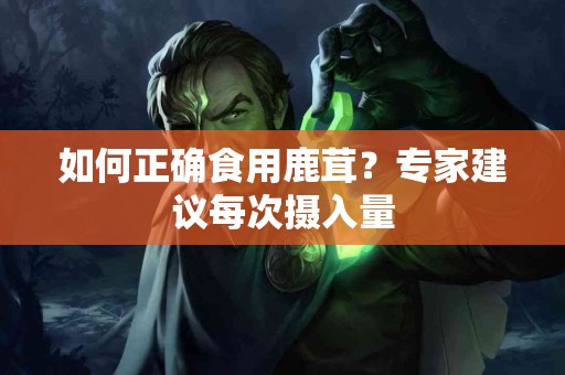 如何正确食用鹿茸？专家建议每次摄入量
