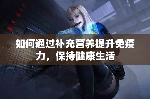 如何通过补充营养提升免疫力，保持健康生活