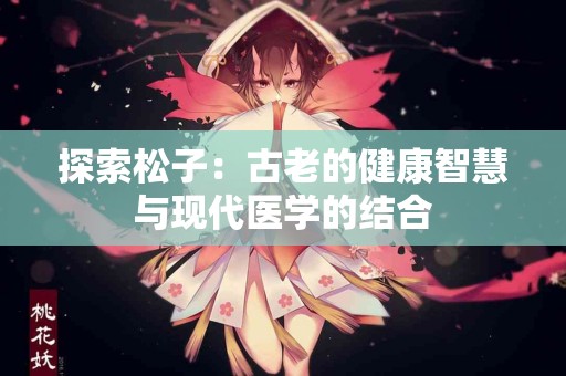 探索松子：古老的健康智慧与现代医学的结合