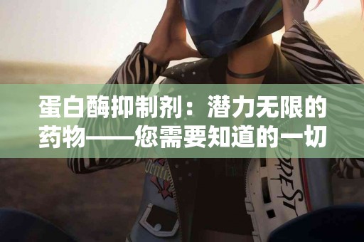 蛋白酶抑制剂：潜力无限的药物——您需要知道的一切