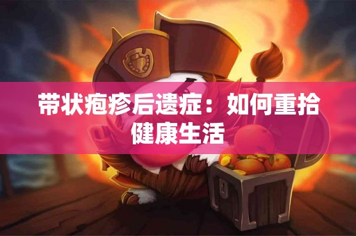 带状疱疹后遗症：如何重拾健康生活