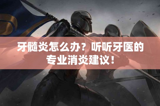牙髓炎怎么办？听听牙医的专业消炎建议！