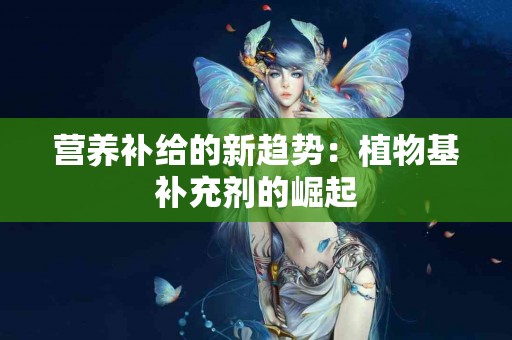 营养补给的新趋势：植物基补充剂的崛起