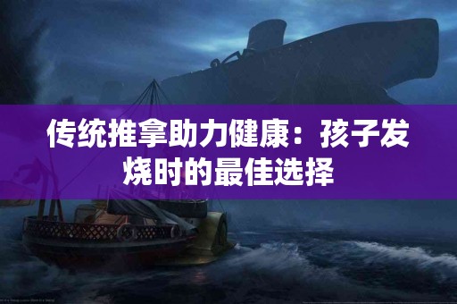 传统推拿助力健康：孩子发烧时的最佳选择