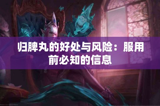 归脾丸的好处与风险：服用前必知的信息