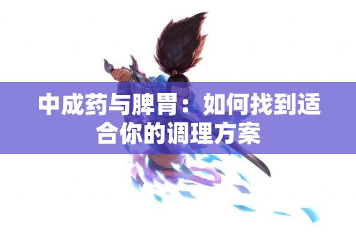 中成药与脾胃：如何找到适合你的调理方案
