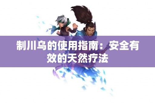 制川乌的使用指南：安全有效的天然疗法