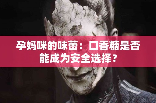 孕妈咪的味蕾：口香糖是否能成为安全选择？