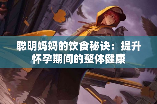聪明妈妈的饮食秘诀：提升怀孕期间的整体健康