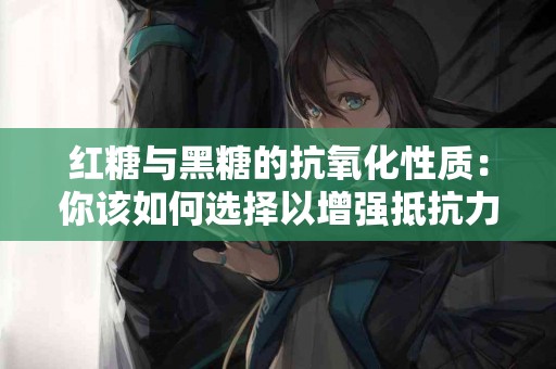 红糖与黑糖的抗氧化性质：你该如何选择以增强抵抗力？