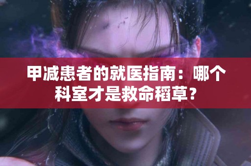 甲减患者的就医指南：哪个科室才是救命稻草？