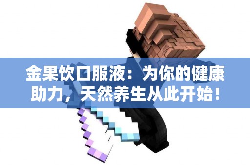金果饮口服液：为你的健康助力，天然养生从此开始！